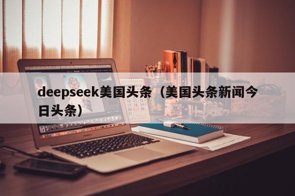 deepseek美国头条(美国头条新闻今日头条)