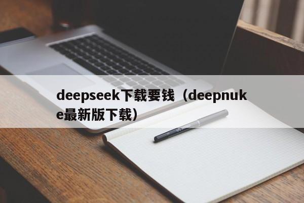 deepseek下载要钱(deepnuke最新版下载)