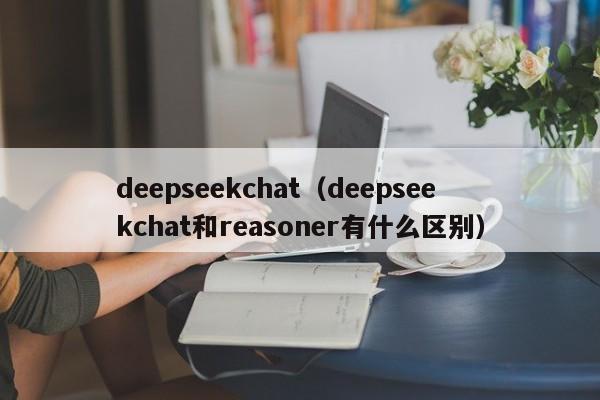 deepseekchat(deepseekchat和reasoner有什么区别)