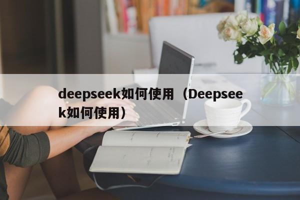 deepseek如何使用(Deepseek如何使用)