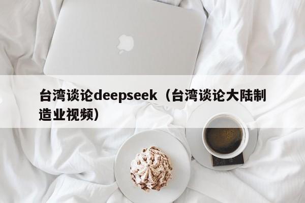台湾谈论deepseek(台湾谈论大陆制造业视频)