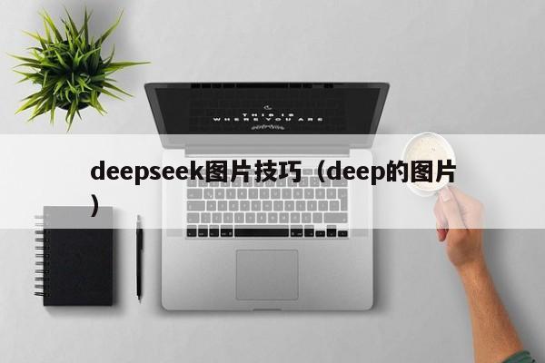 deepseek图片技巧（deep的图片）