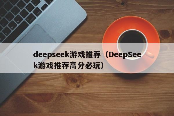 deepseek游戏推荐（DeepSeek游戏推荐高分必玩）