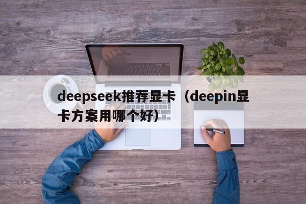 deepseek推荐显卡(deepin显卡方案用哪个好)