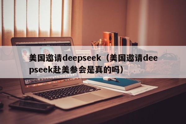 美国邀请deepseek（美国邀请deepseek赴美参会是真的吗）