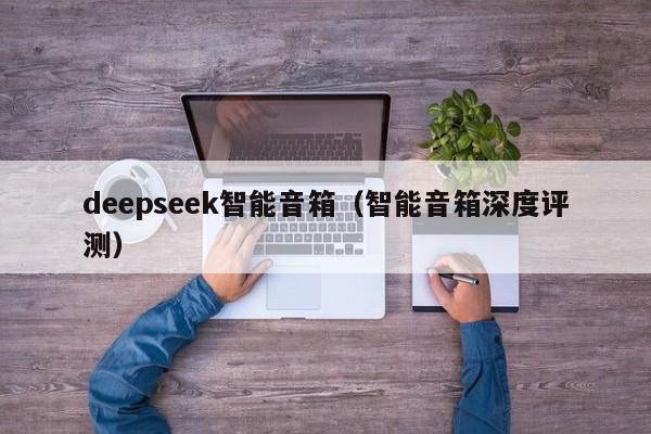 deepseek智能音箱(智能音箱深度评测)