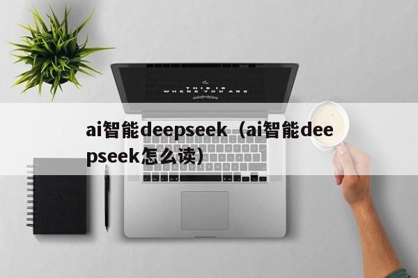 ai智能deepseek（ai智能deepseek怎么读）