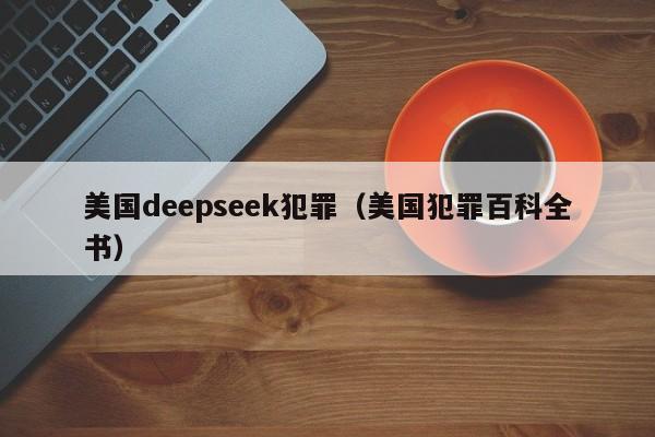 美国deepseek犯罪(美国犯罪百科全书)