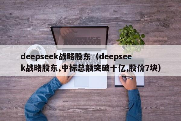 deepseek战略股东（deepseek战略股东,中标总额突破十亿,股价7块）