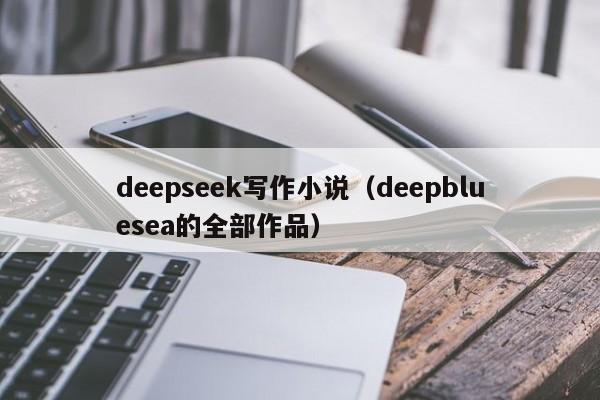 deepseek写作小说(deepbluesea的全部作品)