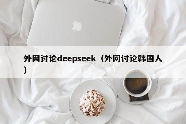 外网讨论deepseek（外网讨论韩国人）