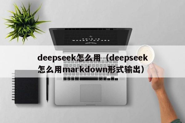 deepseek怎么用（deepseek怎么用markdown形式输出）