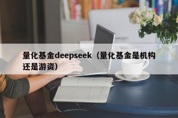 量化基金deepseek（量化基金是机构还是游资）