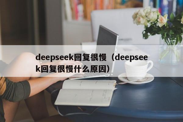 deepseek回复很慢（deepseek回复很慢什么原因）