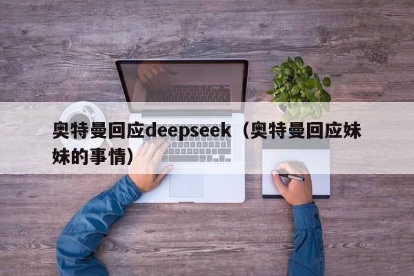奥特曼回应deepseek（奥特曼回应妹妹的事情）