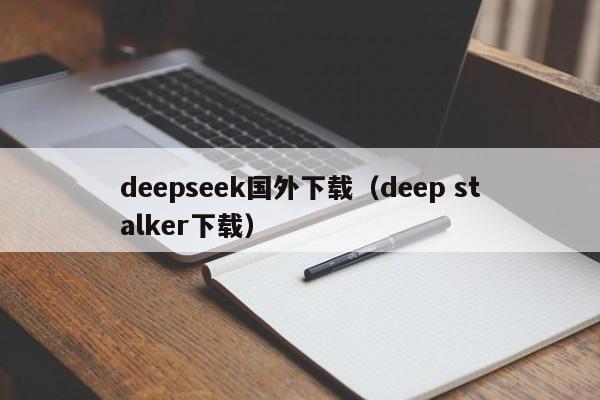 deepseek国外下载(deep stalker下载)